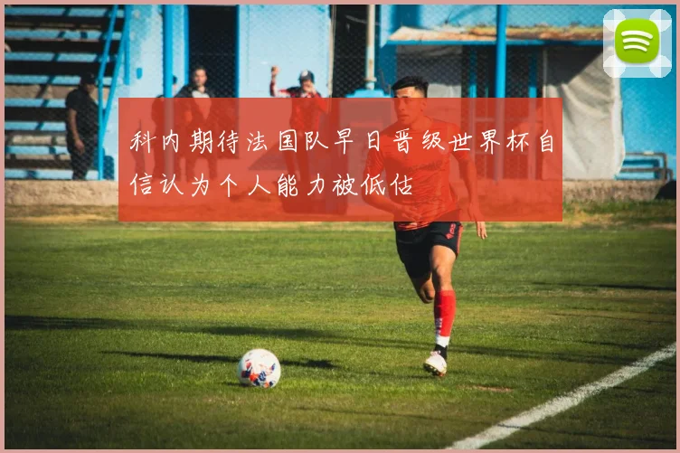 科内期待法国队早日晋级世界杯自信认为个人能力被低估