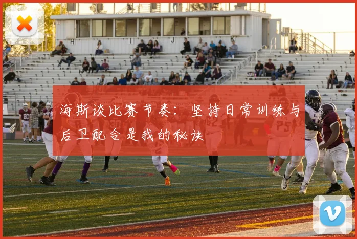 海斯谈比赛节奏：坚持日常训练与后卫配合是我的秘诀