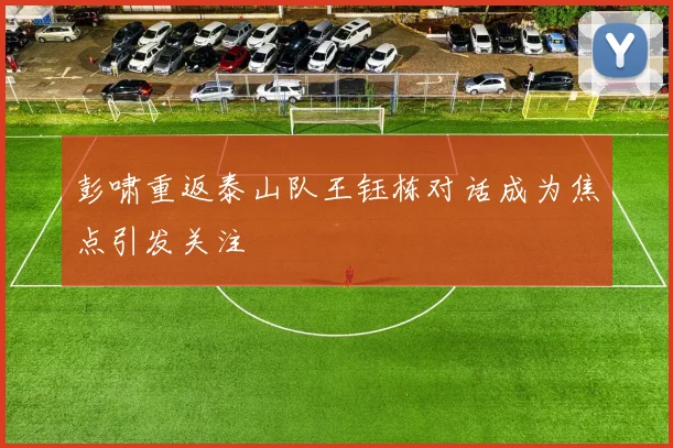 彭啸重返泰山队王钰栋对话成为焦点引发关注