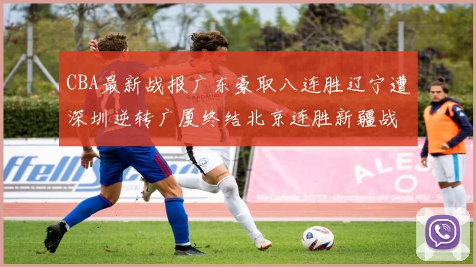 CBA最新战报广东豪取八连胜辽宁遭深圳逆转广厦终结北京连胜新疆战胜广州