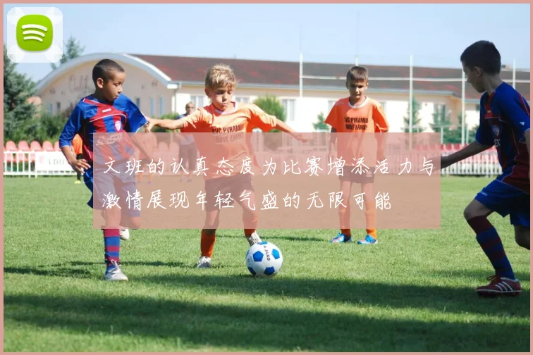 文班的认真态度为比赛增添活力与激情展现年轻气盛的无限可能