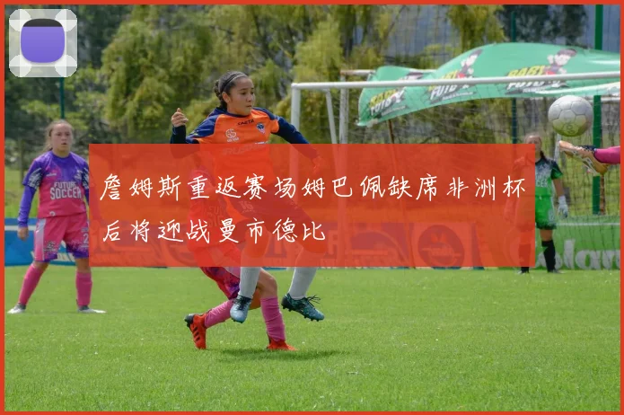詹姆斯重返赛场姆巴佩缺席非洲杯后将迎战曼市德比