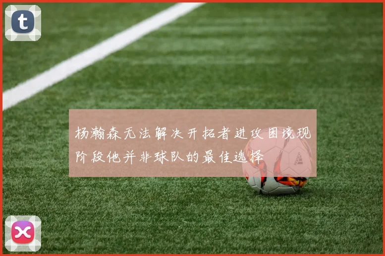 杨瀚森无法解决开拓者进攻困境现阶段他并非球队的最佳选择