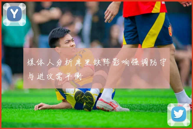 媒体人分析库里缺阵影响强调防守与进攻需平衡