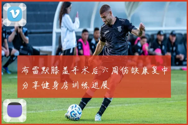 布雷默膝盖手术后六周伤缺康复中分享健身房训练进展