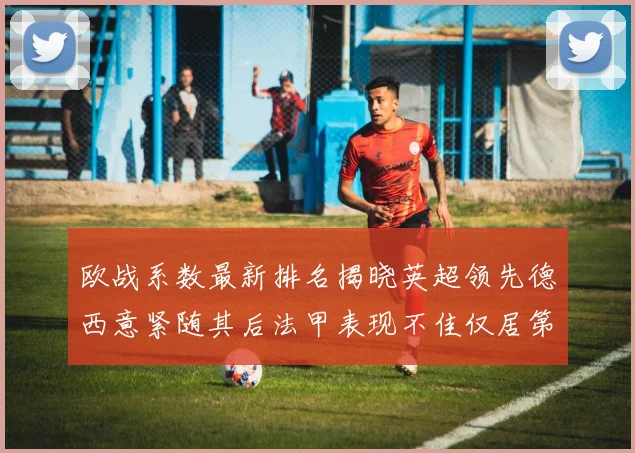 欧战系数最新排名揭晓英超领先德西意紧随其后法甲表现不佳仅居第八
