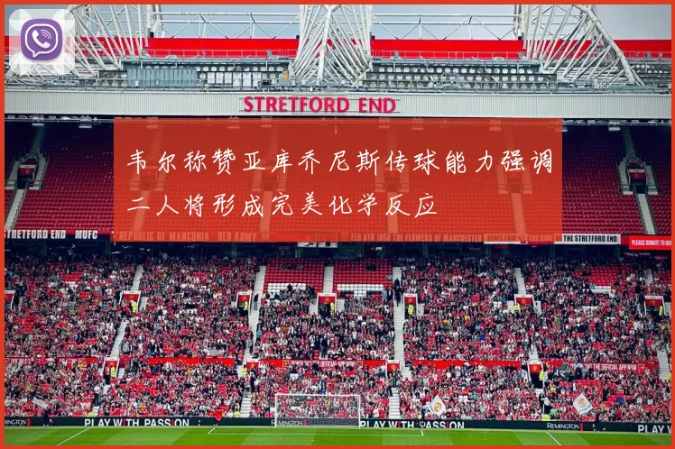 韦尔称赞亚库乔尼斯传球能力强调二人将形成完美化学反应