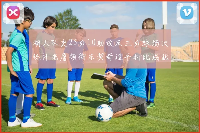 湖人队史25分10助攻及三分球场次统计老詹领衔东契奇追平科比成就