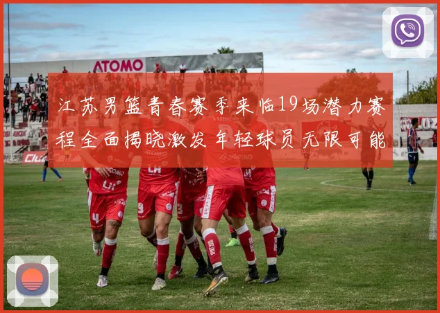 江苏男篮青春赛季来临19场潜力赛程全面揭晓激发年轻球员无限可能