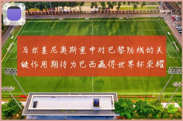 马尔基尼奥斯重申对巴黎防线的关键作用期待为巴西赢得世界杯荣耀
