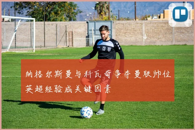 纳格尔斯曼与科瓦奇争夺曼联帅位英超经验成关键因素