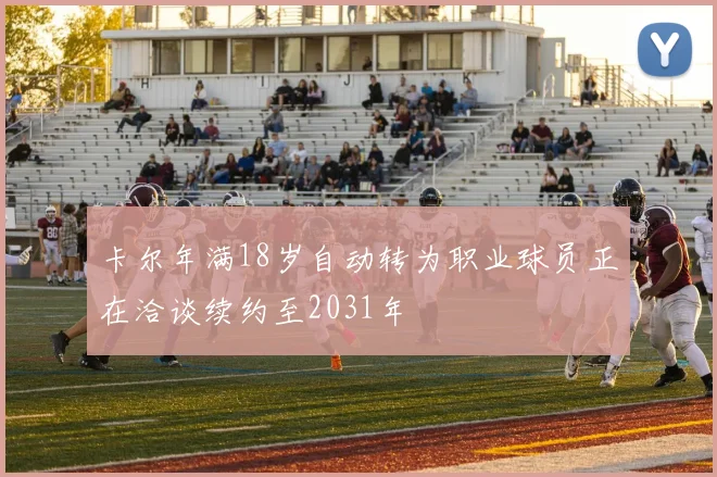 卡尔年满18岁自动转为职业球员正在洽谈续约至2031年