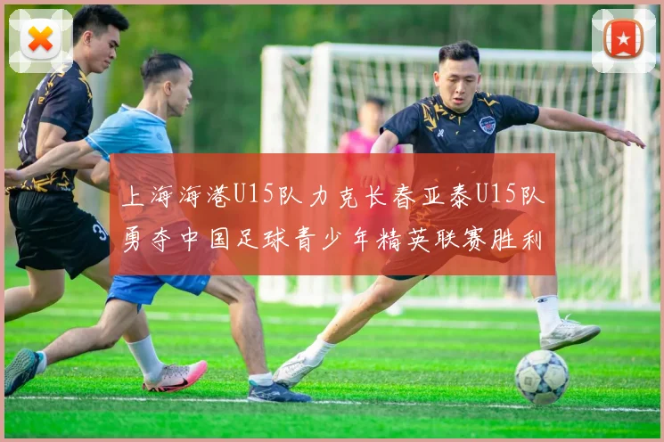 上海海港U15队力克长春亚泰U15队勇夺中国足球青少年精英联赛胜利