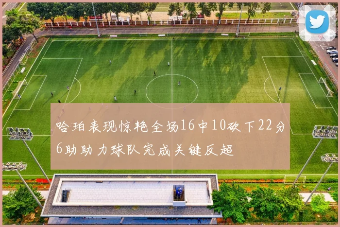 哈珀表现惊艳全场16中10砍下22分6助助力球队完成关键反超