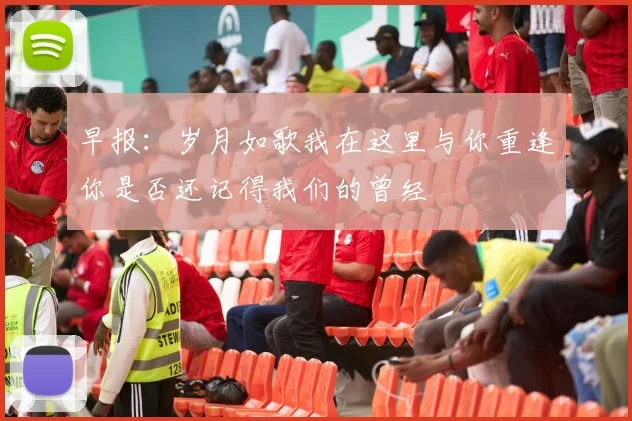早报：岁月如歌我在这里与你重逢你是否还记得我们的曾经