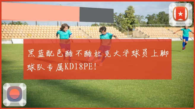 黑蓝配色酷不酷杜克大学球员上脚球队专属KD18PE！