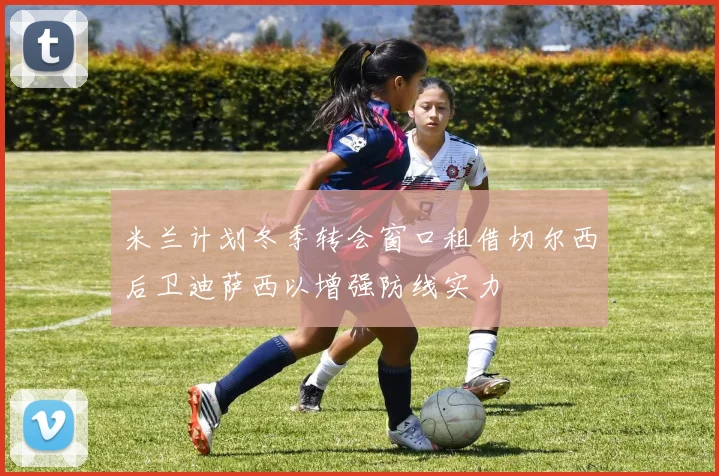 米兰计划冬季转会窗口租借切尔西后卫迪萨西以增强防线实力
