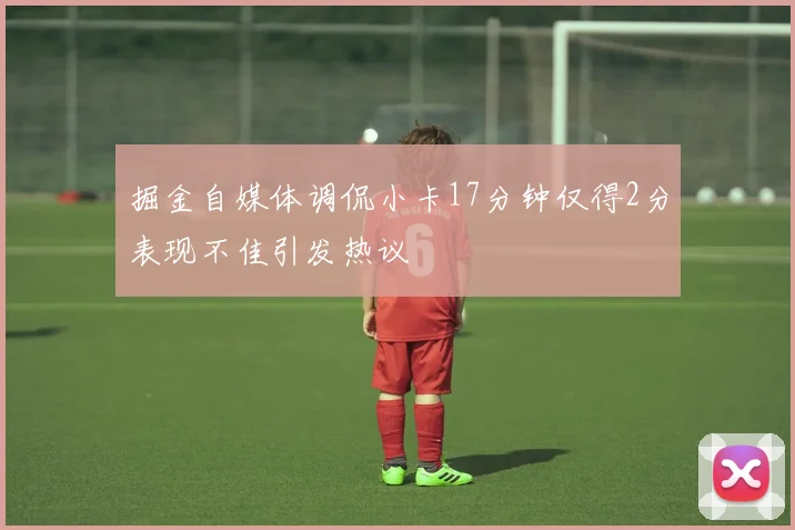 掘金自媒体调侃小卡17分钟仅得2分表现不佳引发热议