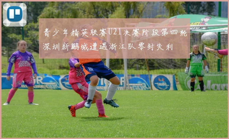 青少年精英联赛U21决赛阶段第四轮深圳新鹏城遭遇浙江队零封失利