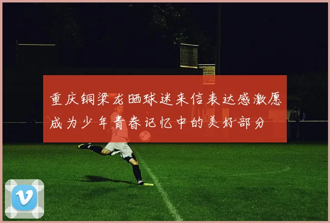 重庆铜梁龙晒球迷来信表达感激愿成为少年青春记忆中的美好部分