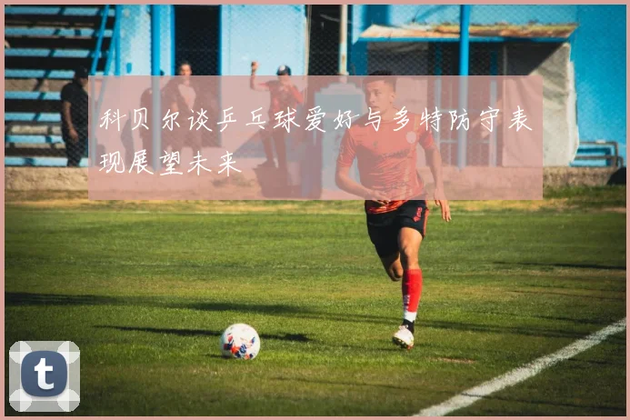 科贝尔谈乒乓球爱好与多特防守表现展望未来
