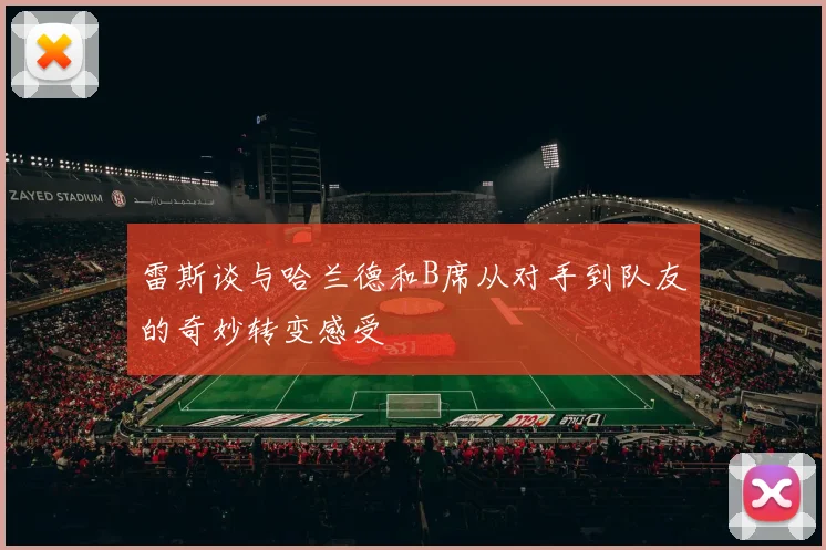 雷斯谈与哈兰德和B席从对手到队友的奇妙转变感受
