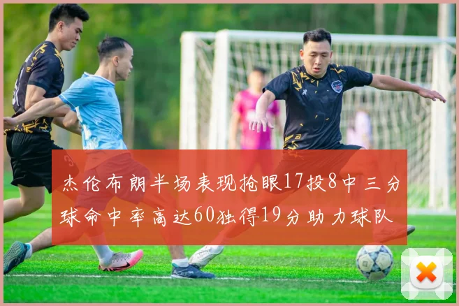 杰伦布朗半场表现抢眼17投8中三分球命中率高达60独得19分助力球队